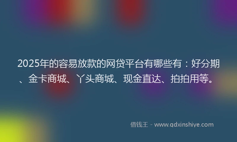 2025年的容易放款的网贷平台有哪些有：好分期、金卡商城、丫头商城、现金直达、拍拍用等。