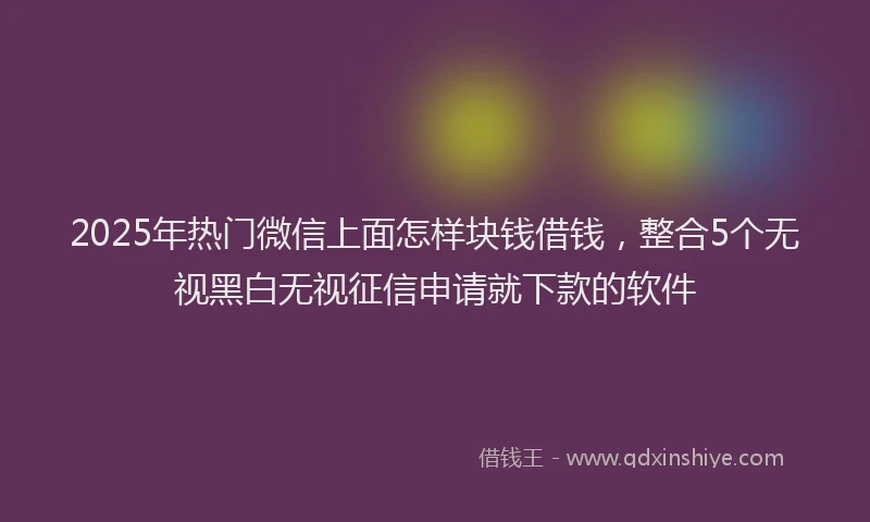 2025年热门微信上面怎样块钱借钱，整合5个无视黑白无视征信申请就下款的软件