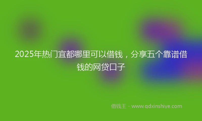 2025年热门宜都哪里可以借钱，分享五个靠谱借钱的网贷口子