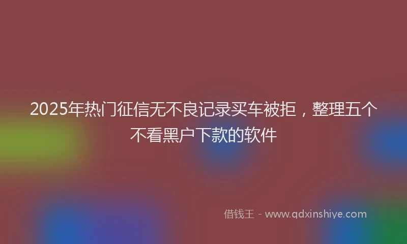 2025年热门征信无不良记录买车被拒，整理五个不看黑户下款的软件