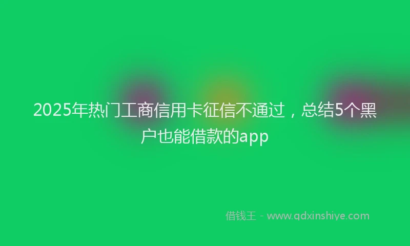 2025年热门工商信用卡征信不通过，总结5个黑户也能借款的app