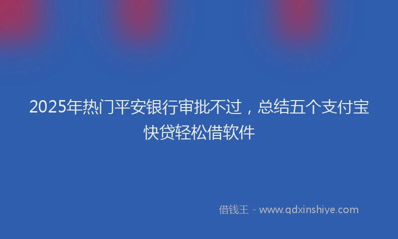 2025年热门平安银行审批不过，总结五个支付宝快贷轻松借软件