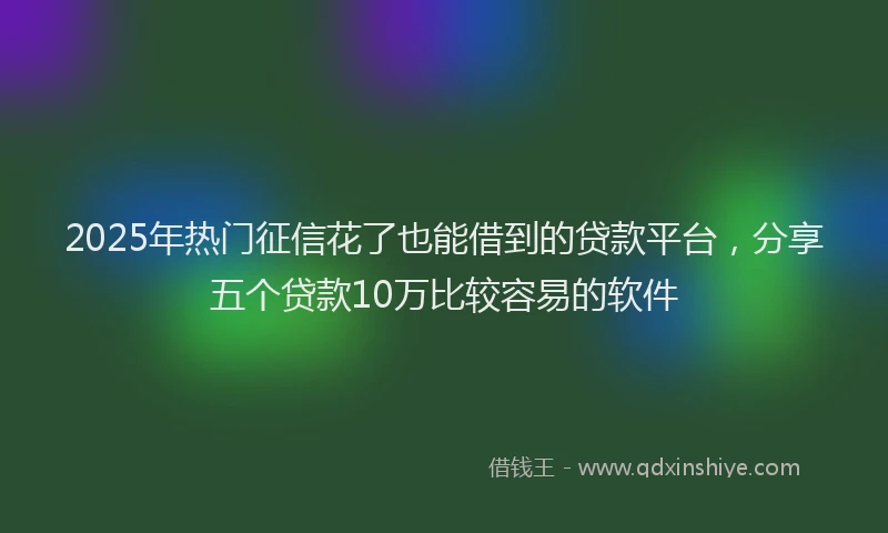 2025年热门征信花了也能借到的贷款平台，分享五个贷款10万比较容易的软件