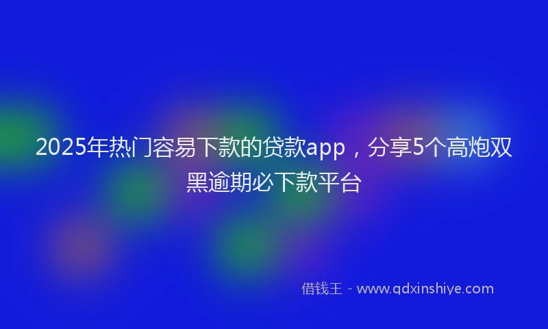 2025年热门容易下款的贷款app，分享5个高炮双黑逾期必下款平台