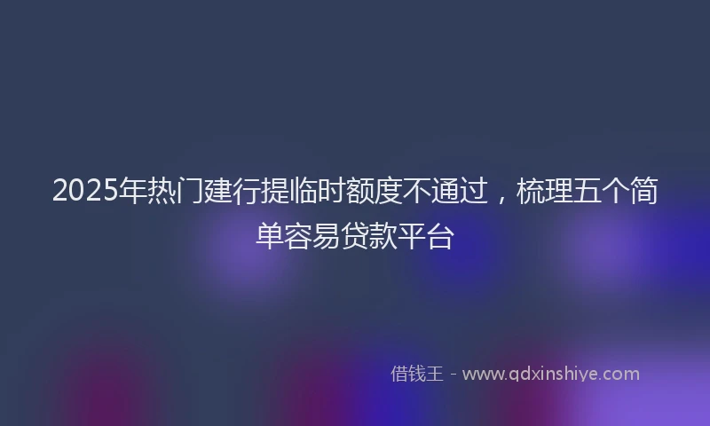 2025年热门建行提临时额度不通过，梳理五个简单容易贷款平台