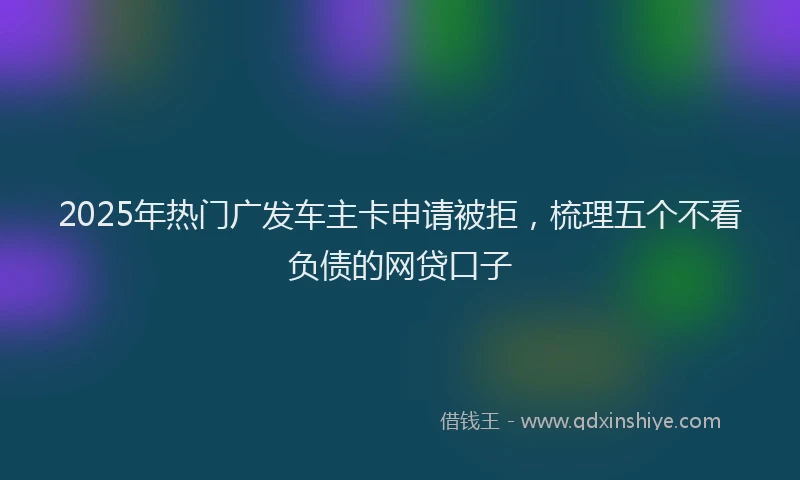 2025年热门广发车主卡申请被拒，梳理五个不看负债的网贷口子