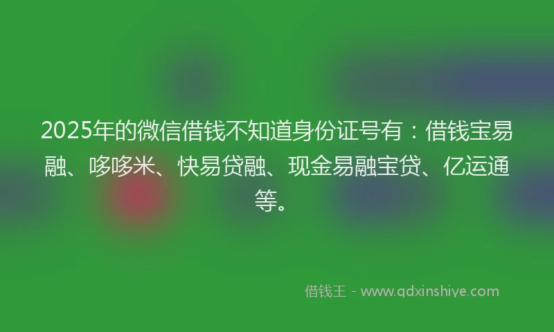 2025年的微信借钱不知道身份证号有：借钱宝易融、哆哆米、快易贷融、现金易融宝贷、亿运通等。