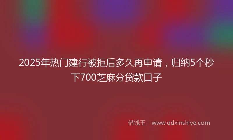 2025年热门建行被拒后多久再申请，归纳5个秒下700芝麻分贷款口子