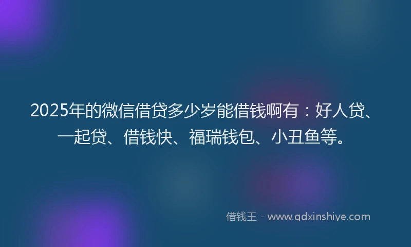 2025年的微信借贷多少岁能借钱啊有：好人贷、一起贷、借钱快、福瑞钱包、小丑鱼等。