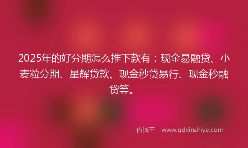 2025年的好分期怎么推下款有：现金易融贷、小麦粒分期、星辉贷款、现金秒贷易行、现金秒融贷等。