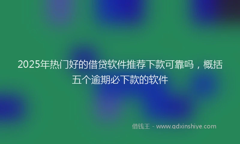 2025年热门好的借贷软件推荐下款可靠吗，概括五个逾期必下款的软件