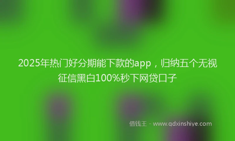 2025年热门好分期能下款的app，归纳五个无视征信黑白100%秒下网贷口子