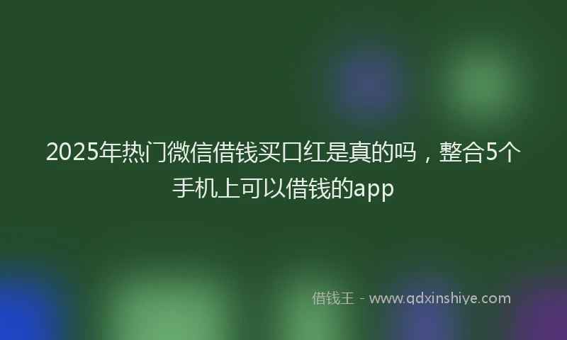 2025年热门微信借钱买口红是真的吗，整合5个手机上可以借钱的app