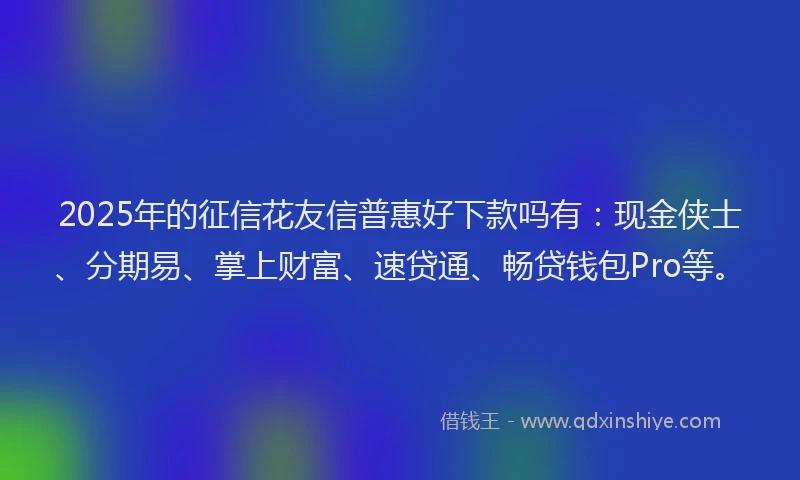 2025年的征信花友信普惠好下款吗有：现金侠士、分期易、掌上财富、速贷通、畅贷钱包Pro等。