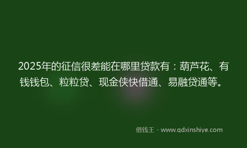 2025年的征信很差能在哪里贷款有：葫芦花、有钱钱包、粒粒贷、现金侠快借通、易融贷通等。
