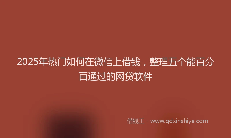 2025年热门如何在微信上借钱，整理五个能百分百通过的网贷软件