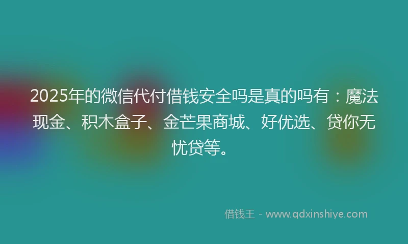 2025年的微信代付借钱安全吗是真的吗有：魔法现金、积木盒子、金芒果商城、好优选、贷你无忧贷等。