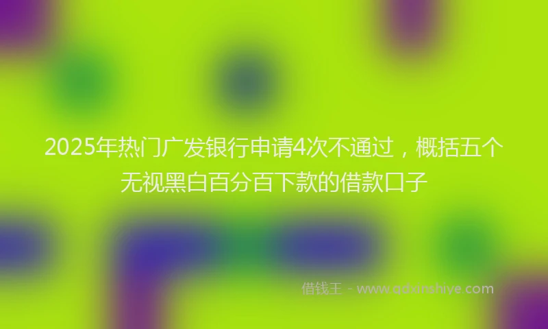 2025年热门广发银行申请4次不通过，概括五个无视黑白百分百下款的借款口子