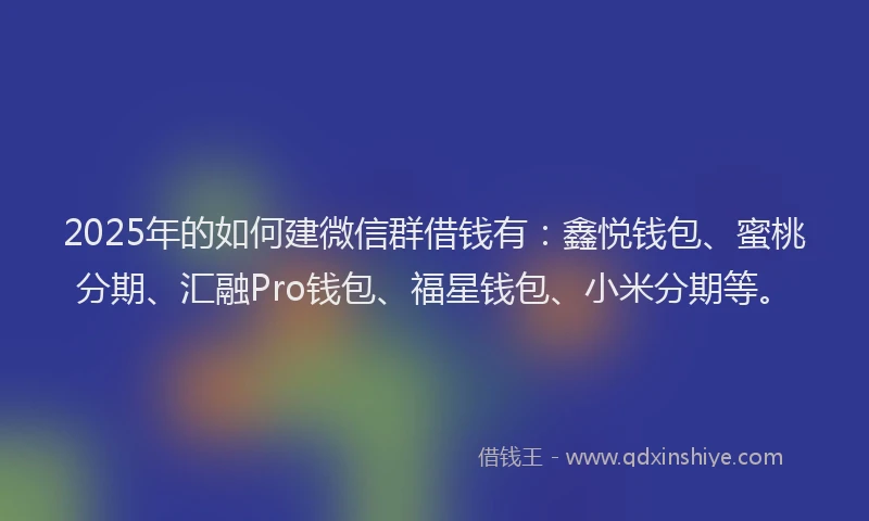 2025年的如何建微信群借钱有：鑫悦钱包、蜜桃分期、汇融Pro钱包、福星钱包、小米分期等。