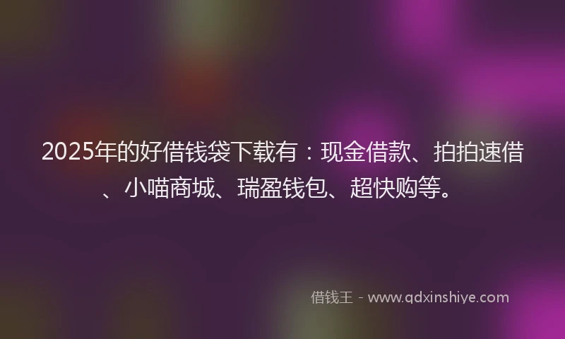 2025年的好借钱袋下载有：现金借款、拍拍速借、小喵商城、瑞盈钱包、超快购等。