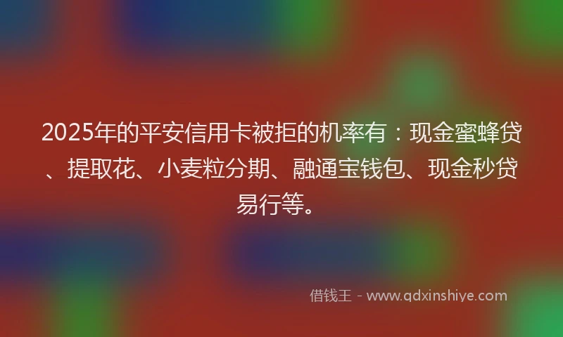 2025年的平安信用卡被拒的机率有：现金蜜蜂贷、提取花、小麦粒分期、融通宝钱包、现金秒贷易行等。