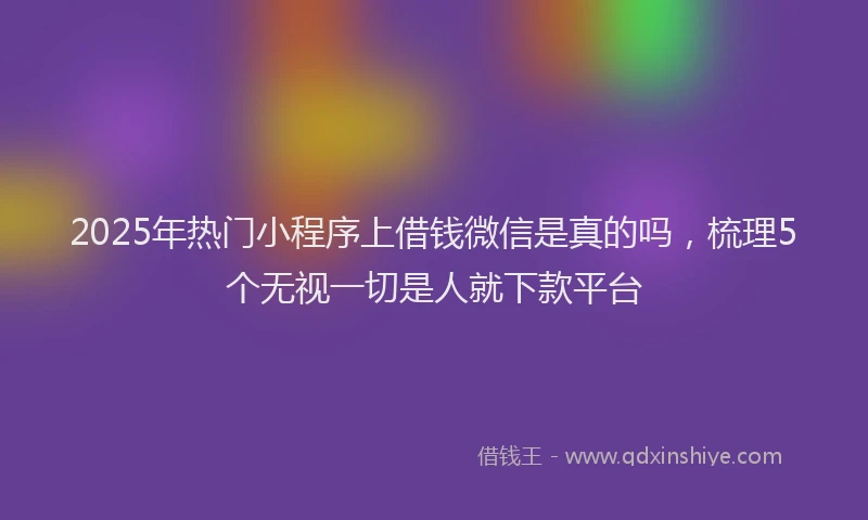 2025年热门小程序上借钱微信是真的吗，梳理5个无视一切是人就下款平台