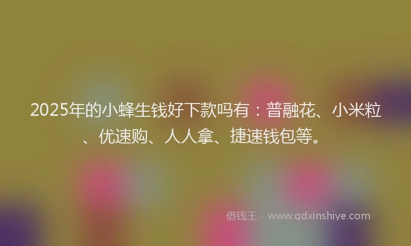 2025年的小蜂生钱好下款吗有：普融花、小米粒、优速购、人人拿、捷速钱包等。
