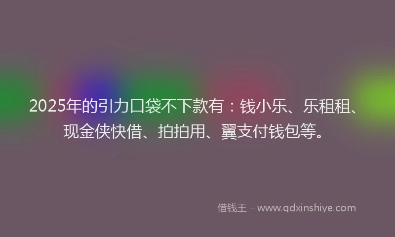 2025年的引力口袋不下款有：钱小乐、乐租租、现金侠快借、拍拍用、翼支付钱包等。