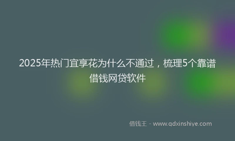 2025年热门宜享花为什么不通过，梳理5个靠谱借钱网贷软件