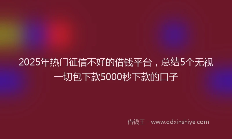 2025年热门征信不好的借钱平台，总结5个无视一切包下款5000秒下款的口子