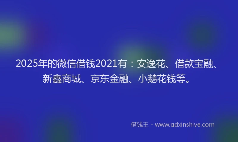2025年的微信借钱2021有：安逸花、借款宝融、新鑫商城、京东金融、小鹅花钱等。