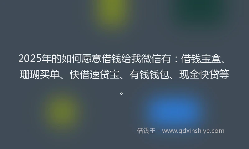 2025年的如何愿意借钱给我微信有：借钱宝盒、珊瑚买单、快借速贷宝、有钱钱包、现金快贷等。