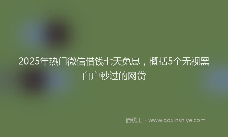 2025年热门微信借钱七天免息，概括5个无视黑白户秒过的网贷