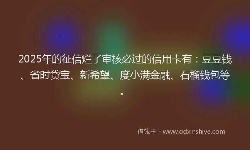 2025年的征信烂了审核必过的信用卡有：豆豆钱、省时贷宝、新希望、度小满金融、石榴钱包等。