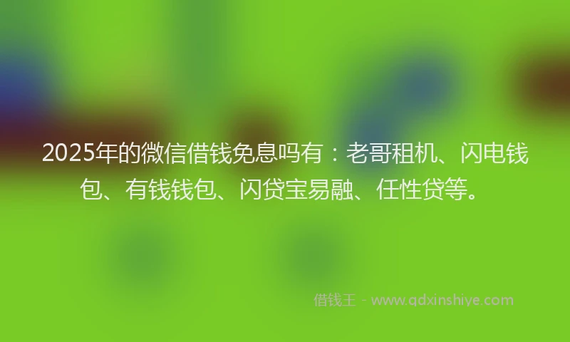 2025年的微信借钱免息吗有：老哥租机、闪电钱包、有钱钱包、闪贷宝易融、任性贷等。