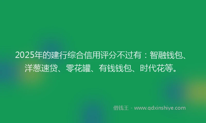 2025年的建行综合信用评分不过有：智融钱包、洋葱速贷、零花罐、有钱钱包、时代花等。