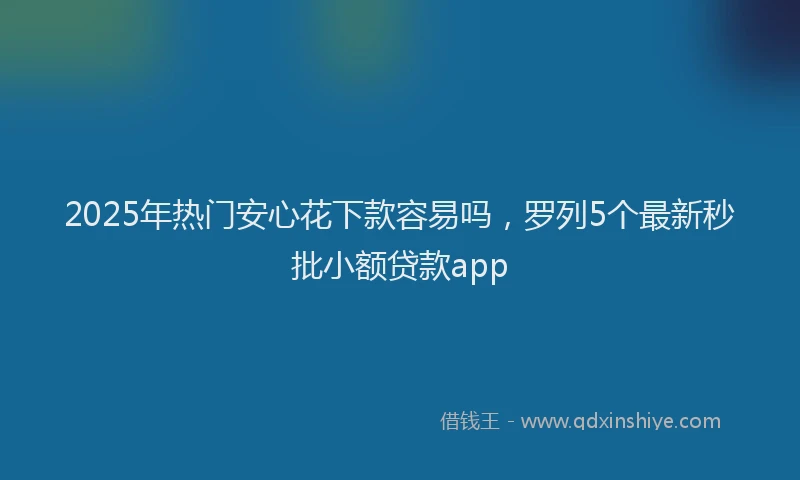 2025年热门安心花下款容易吗，罗列5个最新秒批小额贷款app