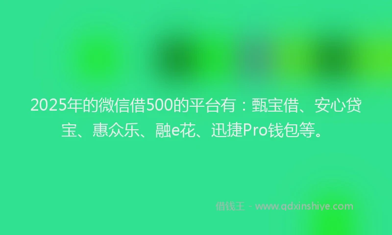 2025年的微信借500的平台有：甄宝借、安心贷宝、惠众乐、融e花、迅捷Pro钱包等。