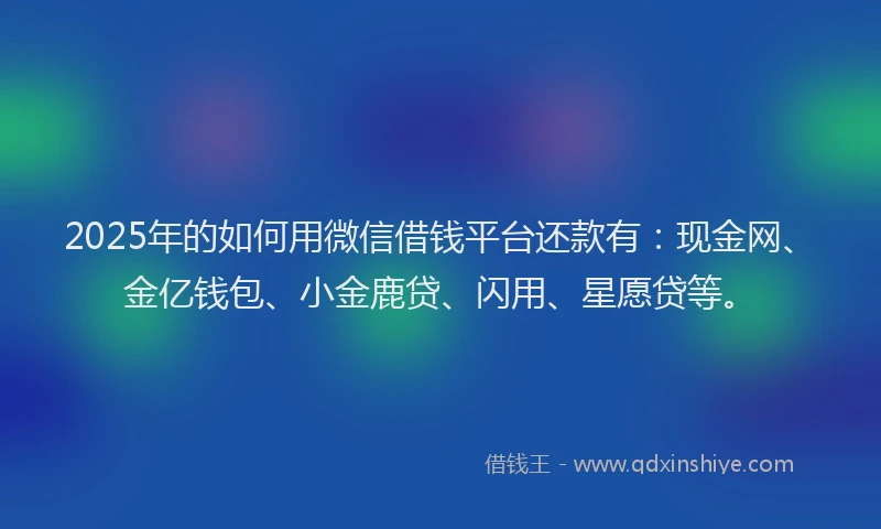 2025年的如何用微信借钱平台还款有：现金网、金亿钱包、小金鹿贷、闪用、星愿贷等。