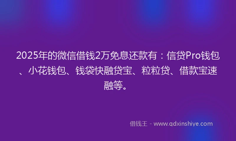 2025年的微信借钱2万免息还款有：信贷Pro钱包、小花钱包、钱袋快融贷宝、粒粒贷、借款宝速融等。