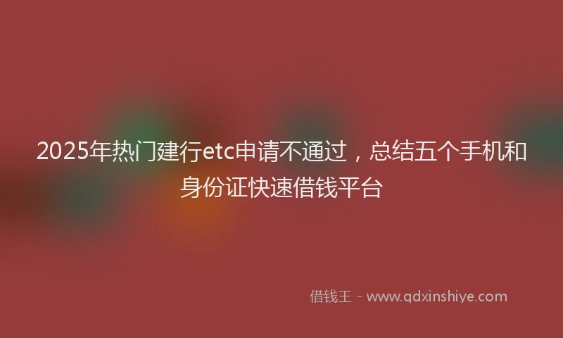 2025年热门建行etc申请不通过，总结五个手机和身份证快速借钱平台