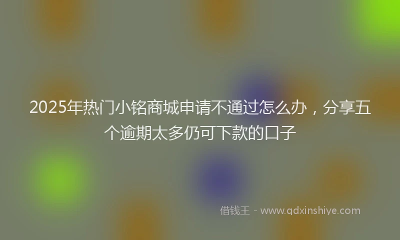 2025年热门小铭商城申请不通过怎么办，分享五个逾期太多仍可下款的口子