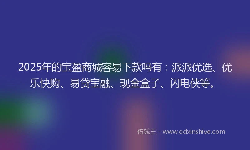 2025年的宝盈商城容易下款吗有：派派优选、优乐快购、易贷宝融、现金盒子、闪电侠等。