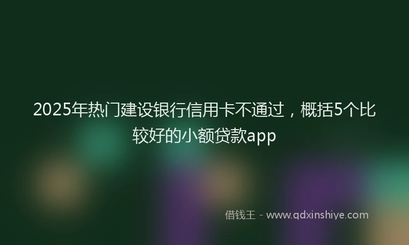 2025年热门建设银行信用卡不通过，概括5个比较好的小额贷款app
