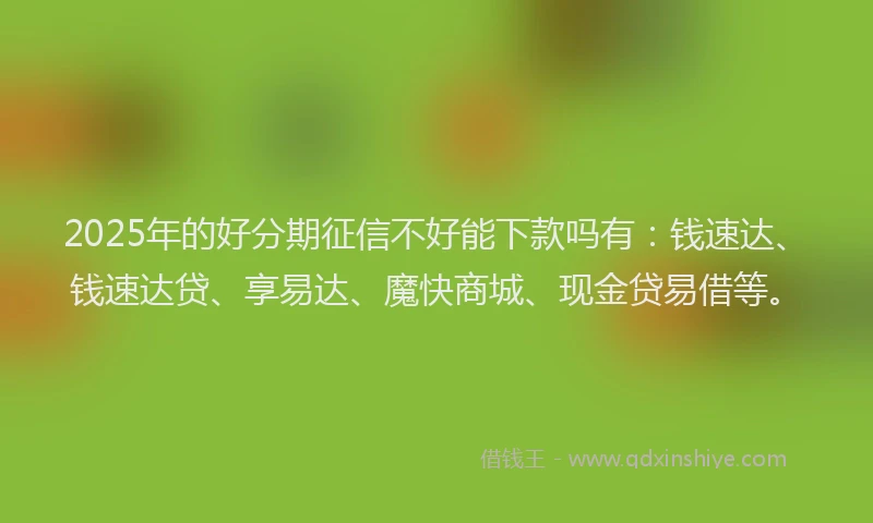 2025年的好分期征信不好能下款吗有：钱速达、钱速达贷、享易达、魔快商城、现金贷易借等。
