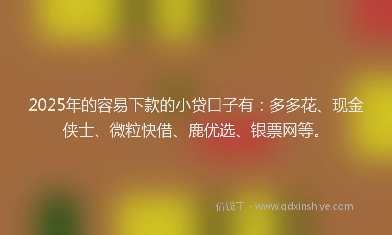 2025年的容易下款的小贷口子有：多多花、现金侠士、微粒快借、鹿优选、银票网等。