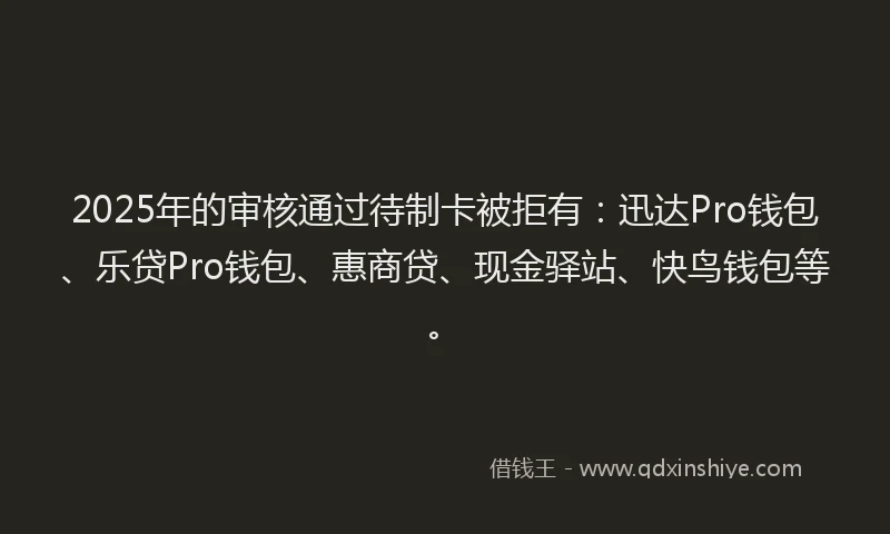 2025年的审核通过待制卡被拒有：迅达Pro钱包、乐贷Pro钱包、惠商贷、现金驿站、快鸟钱包等。
