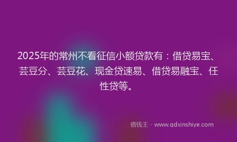 2025年的常州不看征信小额贷款有：借贷易宝、芸豆分、芸豆花、现金贷速易、借贷易融宝、任性贷等。