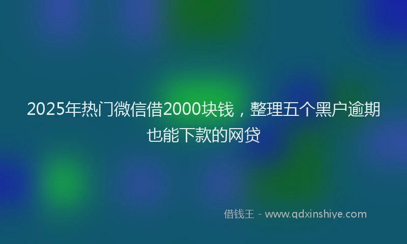 2025年热门微信借2000块钱，整理五个黑户逾期也能下款的网贷