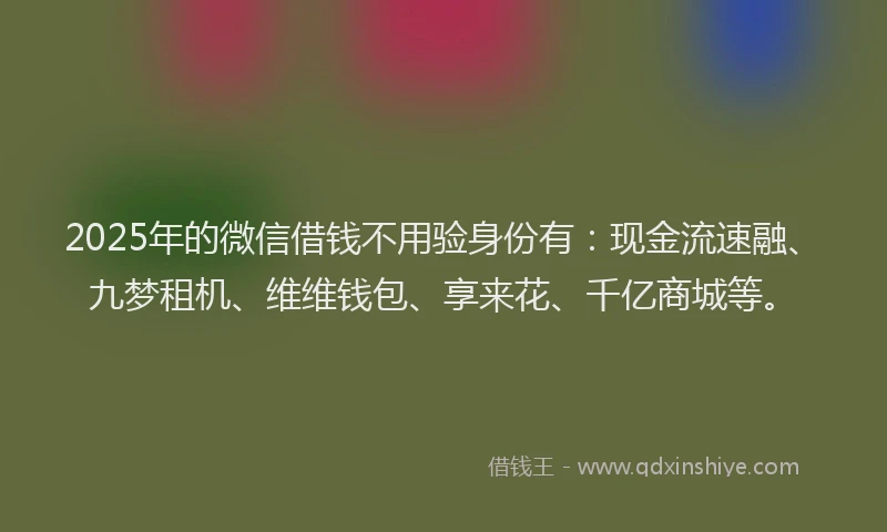2025年的微信借钱不用验身份有：现金流速融、九梦租机、维维钱包、享来花、千亿商城等。